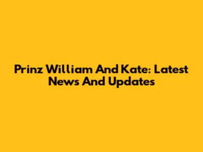 Prinz William And Kate: Latest News And Updates