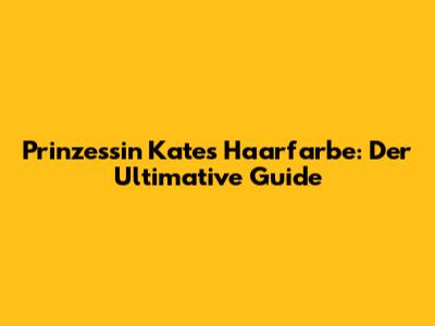 Prinzessin Kates Haarfarbe: Der Ultimative Guide