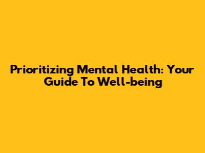 Prioritizing Mental Health: Your Guide To Well-being