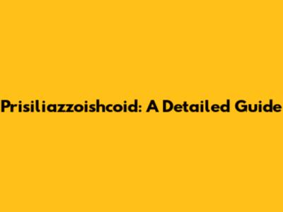 Prisiliazzoishcoid: A Detailed Guide