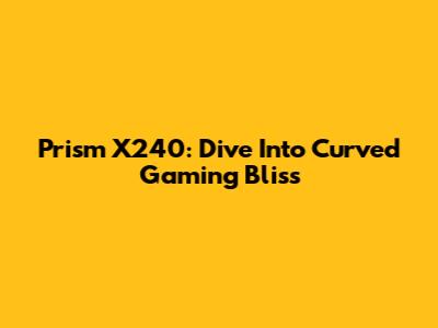 Prism X240: Dive Into Curved Gaming Bliss