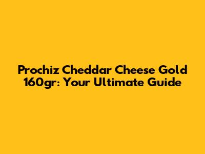 Prochiz Cheddar Cheese Gold 160gr: Your Ultimate Guide