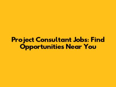 Project Consultant Jobs: Find Opportunities Near You