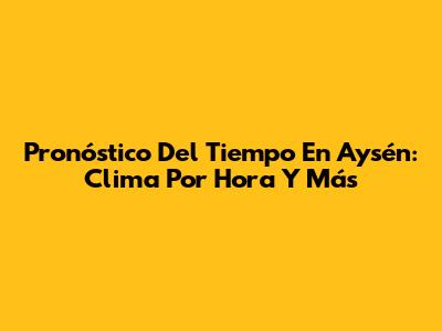 Pronóstico Del Tiempo En Aysén: Clima Por Hora Y Más