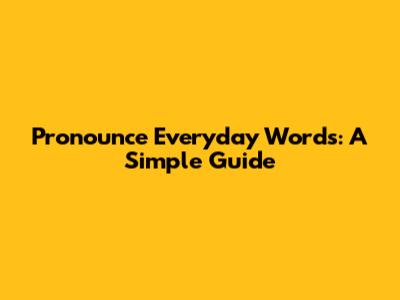 Pronounce Everyday Words: A Simple Guide