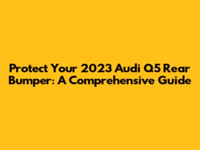 Protect Your 2023 Audi Q5 Rear Bumper: A Comprehensive Guide
