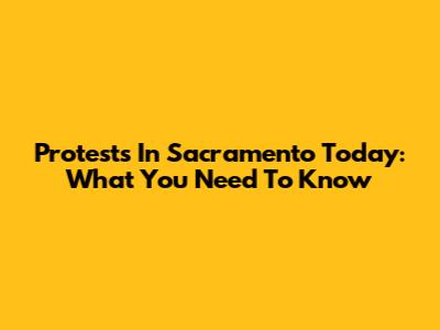 Protests In Sacramento Today: What You Need To Know