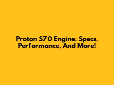Proton S70 Engine: Specs, Performance, And More!