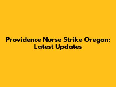 Providence Nurse Strike Oregon: Latest Updates