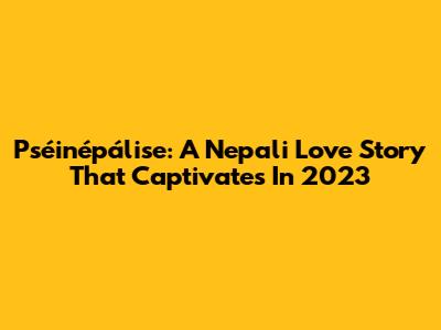 Pséinépálise: A Nepali Love Story That Captivates In 2023