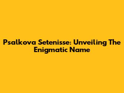 Psalkova Setenisse: Unveiling The Enigmatic Name
