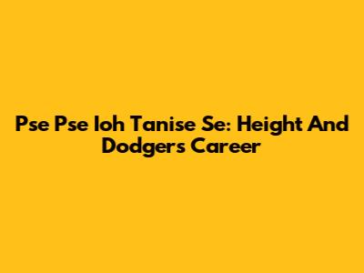 Pse Pse Ioh Tanise Se: Height And Dodgers Career