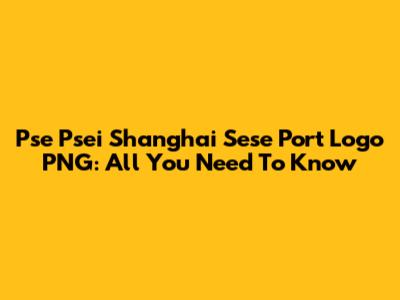 Pse Psei Shanghai Sese Port Logo PNG: All You Need To Know