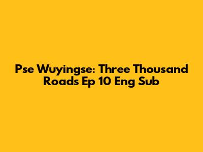 Pse Wuyingse: Three Thousand Roads Ep 10 Eng Sub