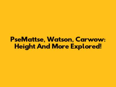 PseMattse, Watson, Carwow: Height And More Explored!