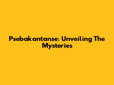 Psebakantanse: Unveiling The Mysteries