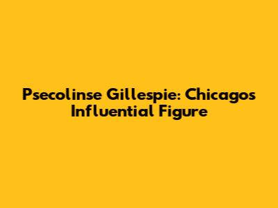 Psecolinse Gillespie: Chicago's Influential Figure