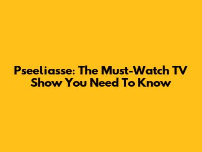 Pseeliasse: The Must-Watch TV Show You Need To Know