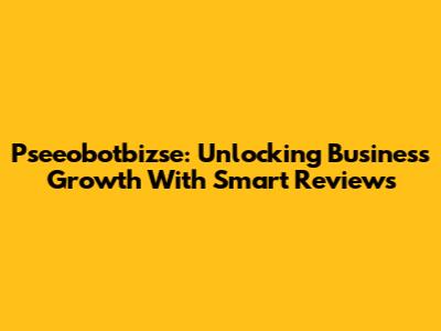 Pseeobotbizse: Unlocking Business Growth With Smart Reviews