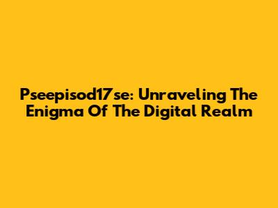 Pseepisod17se: Unraveling The Enigma Of The Digital Realm