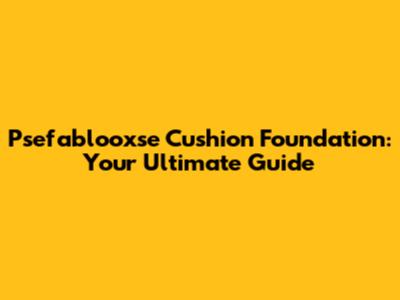 Psefablooxse Cushion Foundation: Your Ultimate Guide