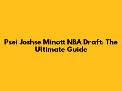 Psei Joshse Minott NBA Draft: The Ultimate Guide