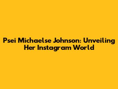 Psei Michaelse Johnson: Unveiling Her Instagram World