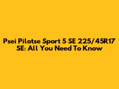 Psei Pilotse Sport 5 SE 225/45R17 SE: All You Need To Know