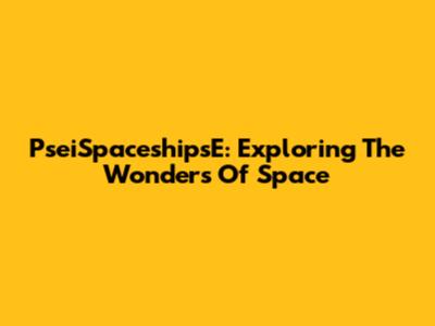 PseiSpaceshipsE: Exploring The Wonders Of Space