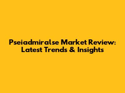 Pseiadmiralse Market Review: Latest Trends & Insights