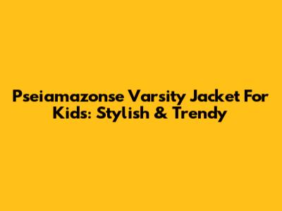 Pseiamazonse Varsity Jacket For Kids: Stylish & Trendy