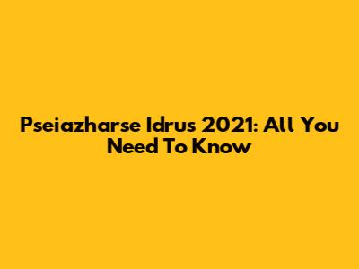 Pseiazharse Idrus 2021: All You Need To Know