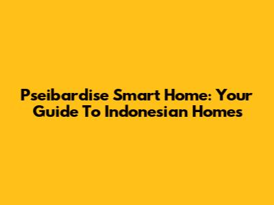 Pseibardise Smart Home: Your Guide To Indonesian Homes