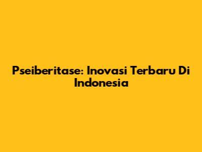 Pseiberitase: Inovasi Terbaru Di Indonesia