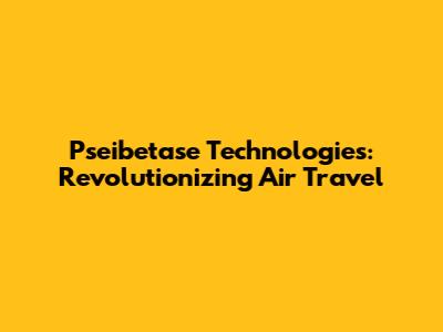 Pseibetase Technologies: Revolutionizing Air Travel