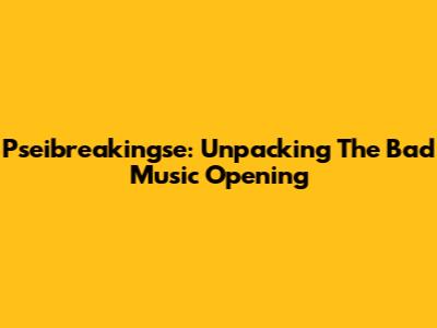 Pseibreakingse: Unpacking The Bad Music Opening