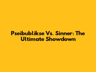 Pseibublikse Vs. Sinner: The Ultimate Showdown