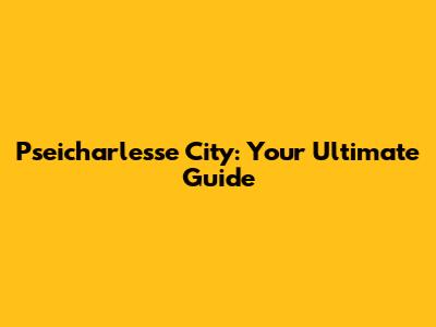 Pseicharlesse City: Your Ultimate Guide