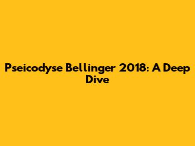 Pseicodyse Bellinger 2018: A Deep Dive