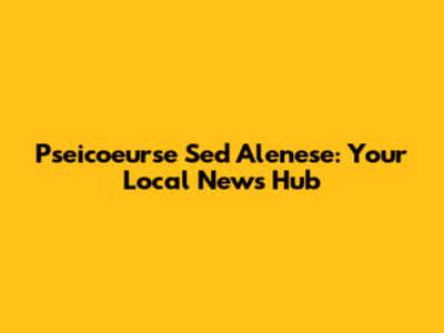 Pseicoeurse Sed Alenese: Your Local News Hub