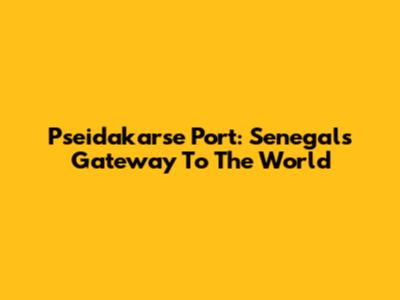 Pseidakarse Port: Senegal's Gateway To The World