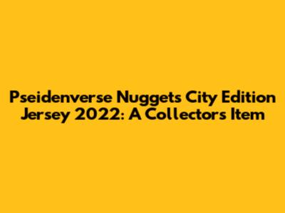 Pseidenverse Nuggets City Edition Jersey 2022: A Collector's Item