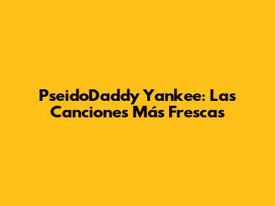 PseidoDaddy Yankee: Las Canciones Más Frescas