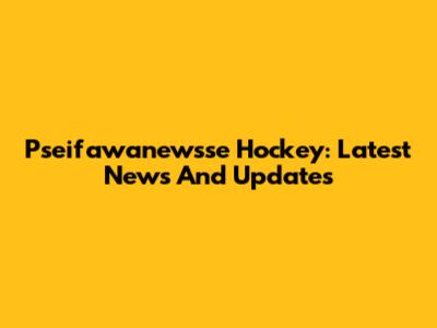 Pseifawanewsse Hockey: Latest News And Updates