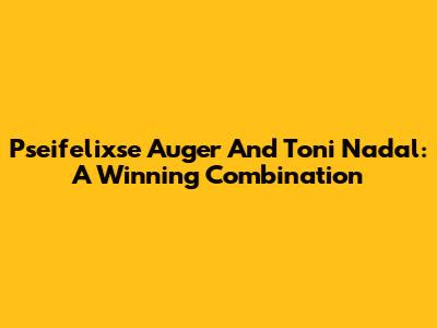 Pseifelixse Auger And Toni Nadal: A Winning Combination