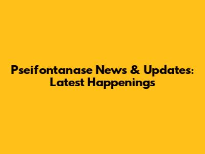 Pseifontanase News & Updates: Latest Happenings