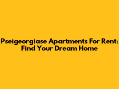 Pseigeorgiase Apartments For Rent: Find Your Dream Home
