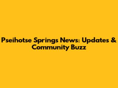 Pseihotse Springs News: Updates & Community Buzz