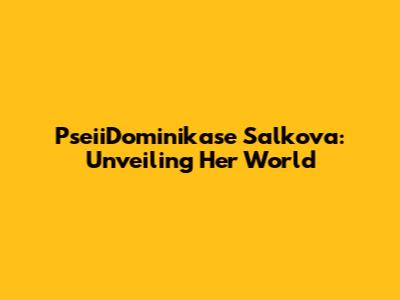 PseiiDominikase Salkova: Unveiling Her World