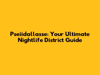 Pseiidallasse: Your Ultimate Nightlife District Guide